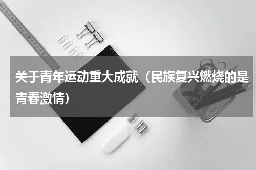 关于青年运动重大成就（民族复兴燃烧的是青春激情）