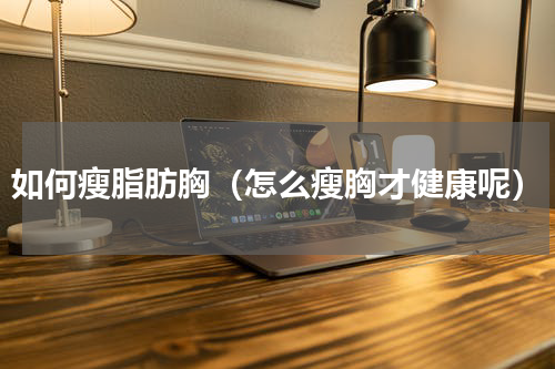 如何瘦脂肪胸（怎么瘦胸才健康呢）