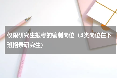 仅限研究生报考的编制岗位（3类岗位在下班招录研究生）
