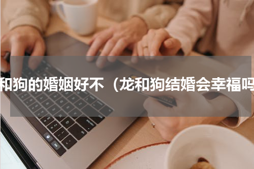 龙和狗的婚姻好不（龙和狗结婚会幸福吗）
