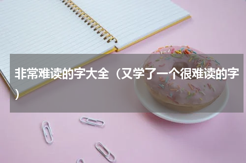 非常难读的字大全（又学了一个很难读的字）