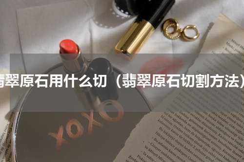 翡翠原石用什么切（翡翠原石切割方法）