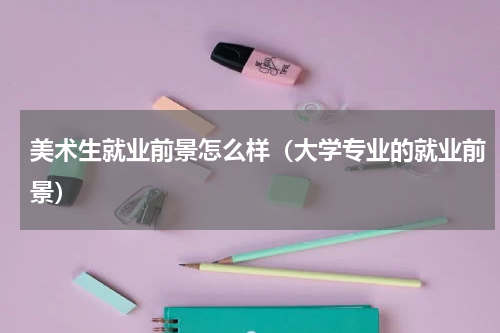 美术生就业前景怎么样（大学专业的就业前景）