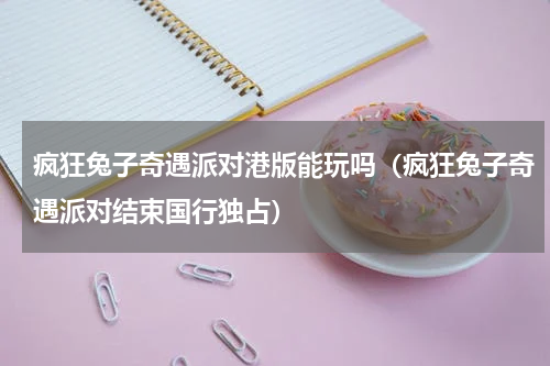 疯狂兔子奇遇派对港版能玩吗（疯狂兔子奇遇派对结束国行独占）
