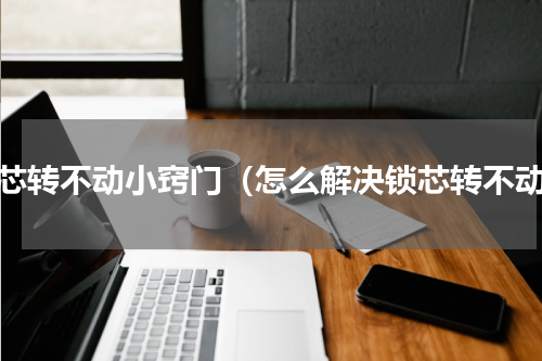 锁芯转不动小窍门（怎么解决锁芯转不动）