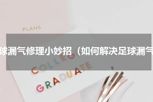 足球漏气修理小妙招（如何解决足球漏气）