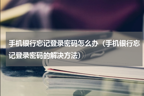 手机银行忘记登录密码怎么办（手机银行忘记登录密码的解决方法）