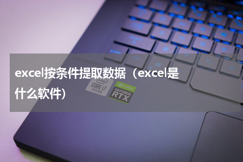 excel按条件提取数据（excel是什么软件）