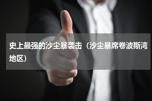 史上最强的沙尘暴袭击（沙尘暴席卷波斯湾地区）