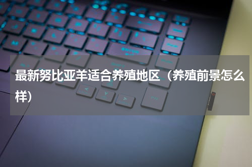 最新努比亚羊适合养殖地区（养殖前景怎么样）