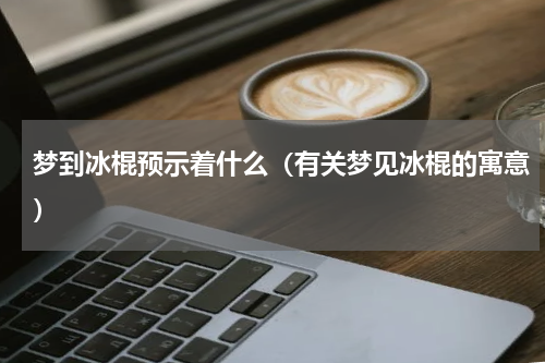 梦到冰棍预示着什么（有关梦见冰棍的寓意）