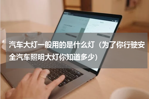 汽车大灯一般用的是什么灯（为了你行驶安全汽车照明大灯你知道多少）