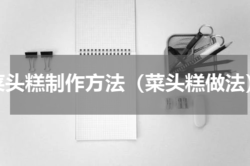 菜头糕制作方法（菜头糕做法）