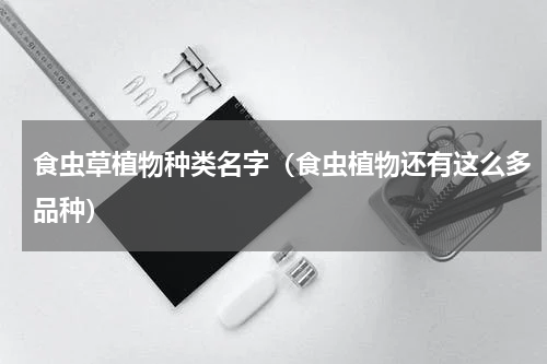 食虫草植物种类名字（食虫植物还有这么多品种）