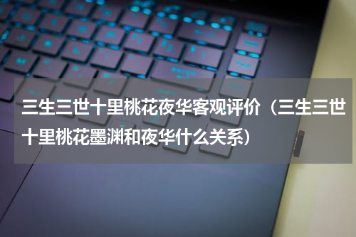 三生三世十里桃花夜华客观评价（三生三世十里桃花墨渊和夜华什么关系）