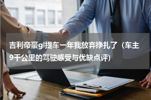 吉利帝豪gl提车一年我放弃挣扎了（车主9千公里的驾驶感受与优缺点评）