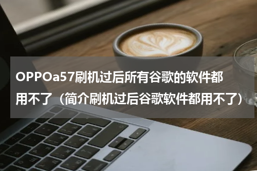 OPPOa57刷机过后所有谷歌的软件都用不了（简介刷机过后谷歌软件都用不了）