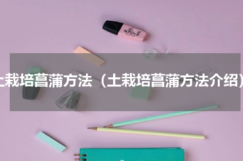 土栽培菖蒲方法（土栽培菖蒲方法介绍）