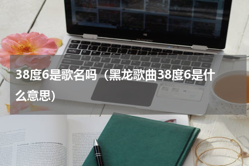 38度6是歌名吗（黑龙歌曲38度6是什么意思）