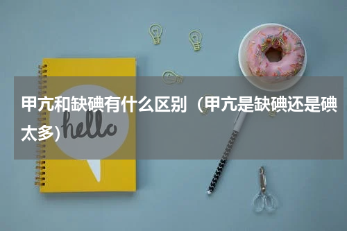 甲亢和缺碘有什么区别（甲亢是缺碘还是碘太多）