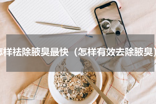 怎样祛除腋臭最快（怎样有效去除腋臭）