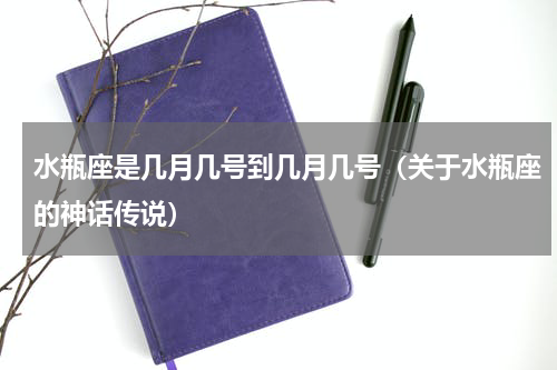 水瓶座是几月几号到几月几号（关于水瓶座的神话传说）