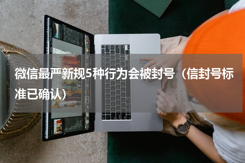 微信最严新规5种行为会被封号（信封号标准已确认）