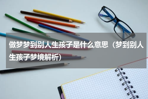 做梦梦到别人生孩子是什么意思（梦到别人生孩子梦境解析）