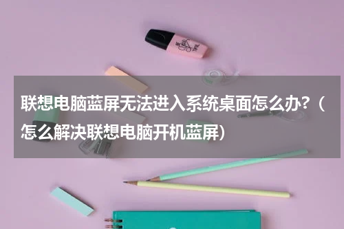 联想电脑蓝屏无法进入系统桌面怎么办?（怎么解决联想电脑开机蓝屏）