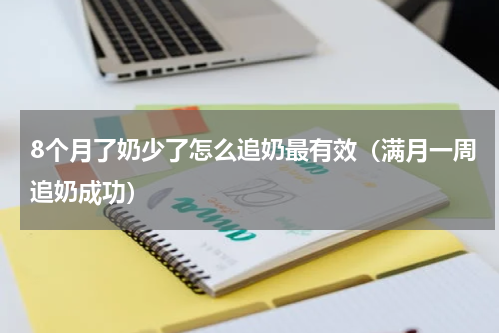 8个月了奶少了怎么追奶最有效（满月一周追奶成功）