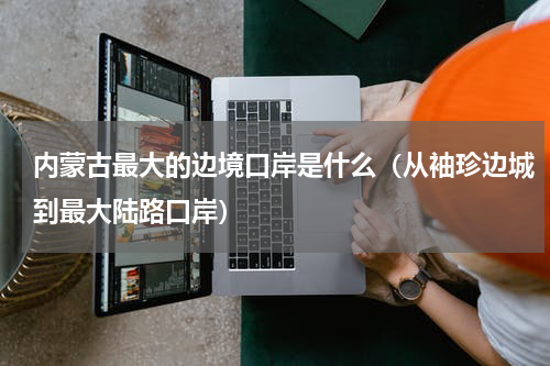 内蒙古最大的边境口岸是什么（从袖珍边城到最大陆路口岸）