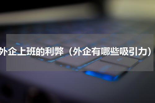 外企上班的利弊（外企有哪些吸引力）