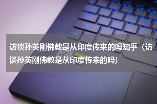 访谈孙英刚佛教是从印度传来的吗知乎（访谈孙英刚佛教是从印度传来的吗）