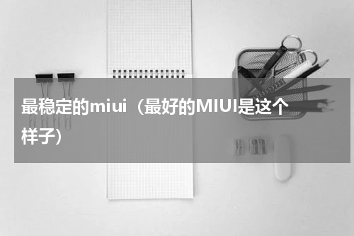 最稳定的miui（最好的MIUI是这个样子）