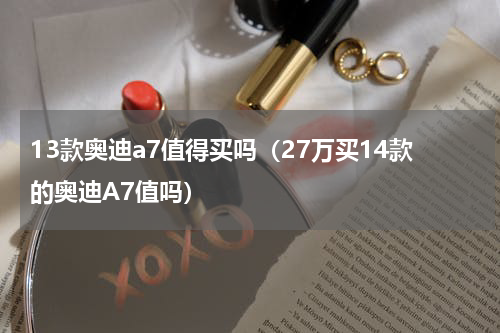 13款奥迪a7值得买吗（27万买14款的奥迪A7值吗）