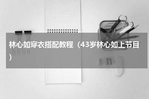 林心如穿衣搭配教程（43岁林心如上节目）