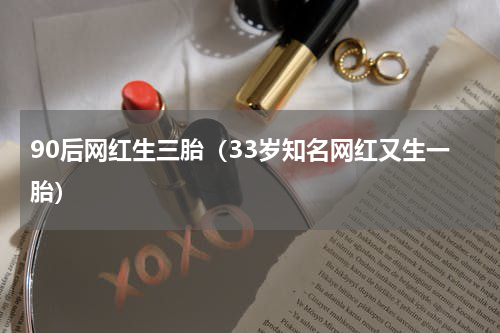 90后网红生三胎（33岁知名网红又生一胎）