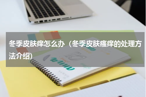 冬季皮肤痒怎么办（冬季皮肤瘙痒的处理方法介绍）