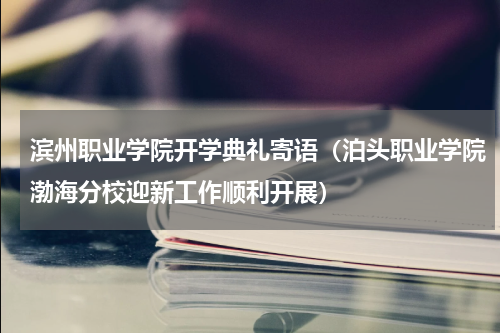 滨州职业学院开学典礼寄语（泊头职业学院渤海分校迎新工作顺利开展）