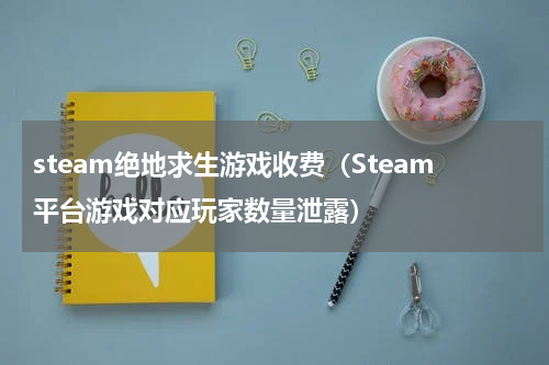 steam绝地求生游戏收费（Steam平台游戏对应玩家数量泄露）