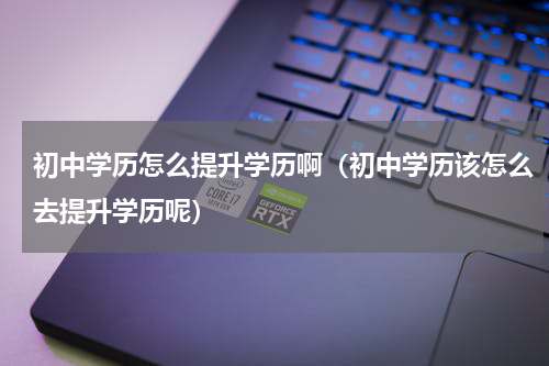 初中学历怎么提升学历啊（初中学历该怎么去提升学历呢）
