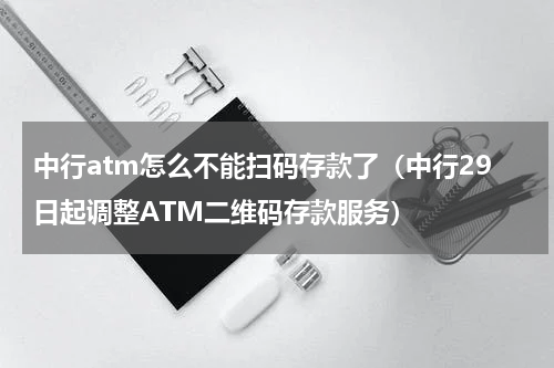 中行atm怎么不能扫码存款了（中行29日起调整ATM二维码存款服务）