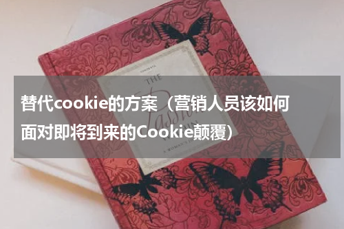 替代cookie的方案（营销人员该如何面对即将到来的Cookie颠覆）
