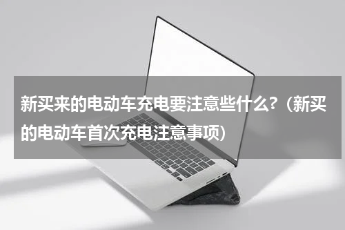 新买来的电动车充电要注意些什么?（新买的电动车首次充电注意事项）