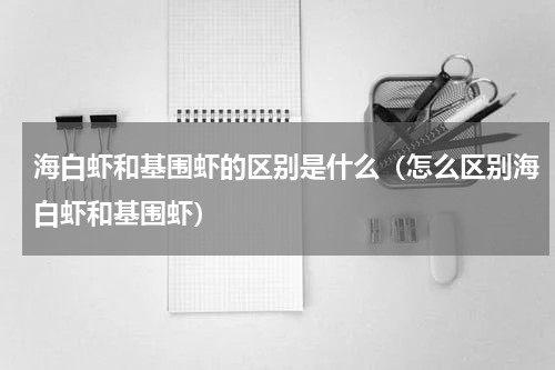 海白虾和基围虾的区别是什么（怎么区别海白虾和基围虾）
