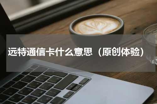 远特通信卡什么意思（原创体验）