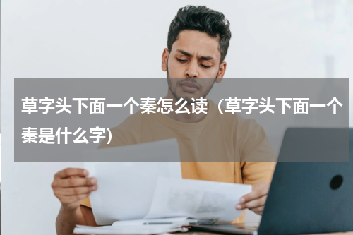 草字头下面一个秦怎么读（草字头下面一个秦是什么字）