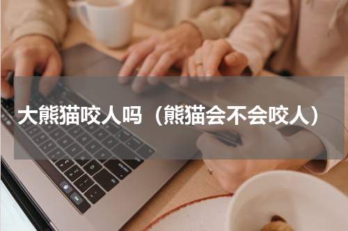 大熊猫咬人吗（熊猫会不会咬人）