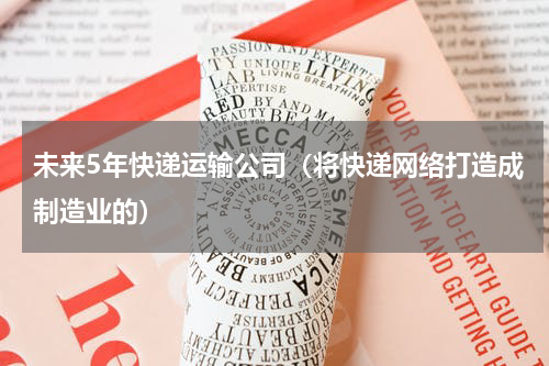 未来5年快递运输公司（将快递网络打造成制造业的）