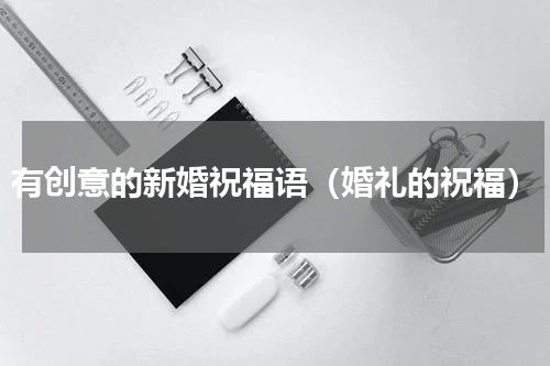 有创意的新婚祝福语（婚礼的祝福）